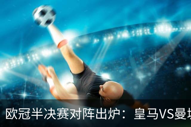 欧冠半决赛对阵出炉：皇马VS曼城 利物浦VS黄潜